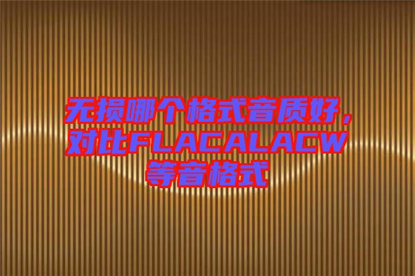 無(wú)損哪個(gè)格式音質(zhì)好，對(duì)比FLACALACW等音格式
