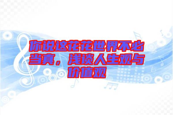 你說這花花世界不必當(dāng)真，淺談人生觀與價(jià)值觀