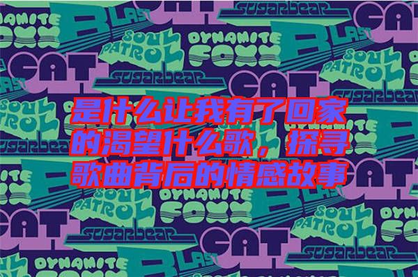 是什么讓我有了回家的渴望什么歌，探尋歌曲背后的情感故事