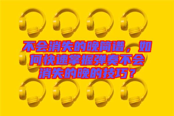不會消失的晚簡譜，如何快速掌握彈奏不會消失的晚的技巧？
