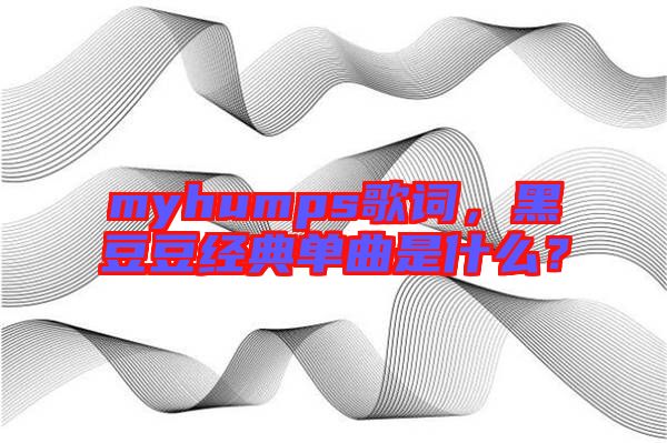 myhumps歌詞，黑豆豆經(jīng)典單曲是什么？