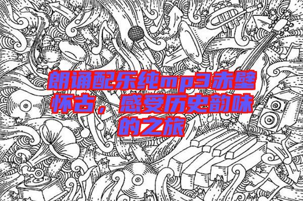 朗誦配樂純mp3赤壁懷古，感受歷史韻味的之旅