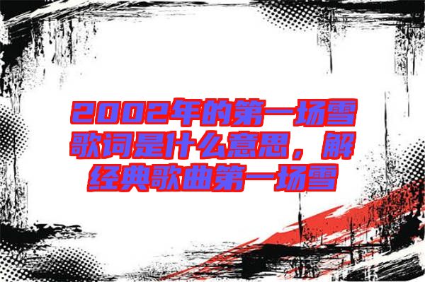 2002年的第一場(chǎng)雪歌詞是什么意思，解經(jīng)典歌曲第一場(chǎng)雪