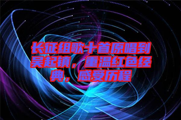 長(zhǎng)征組歌十首原唱到吳起鎮(zhèn)，重溫紅色經(jīng)典，感受歷程