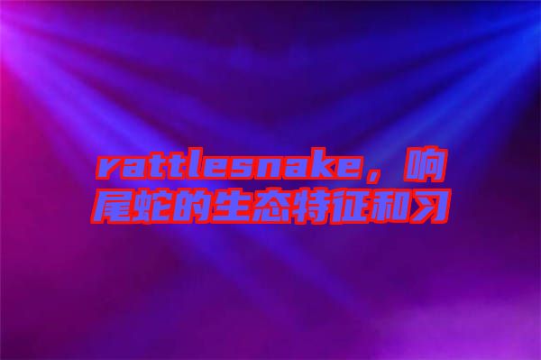 rattlesnake，響尾蛇的生態(tài)特征和習