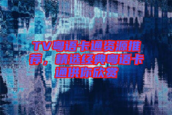 TV粵語卡通資源推薦，精選經(jīng)典粵語卡通供你欣賞