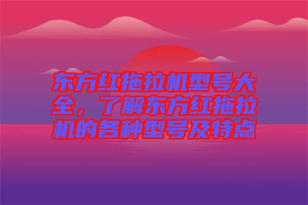 東方紅拖拉機(jī)型號大全，了解東方紅拖拉機(jī)的各種型號及特點(diǎn)