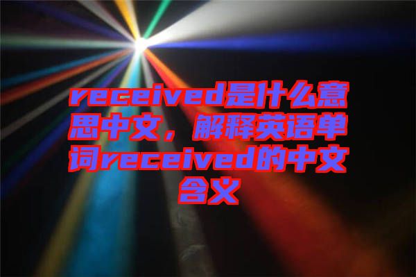 received是什么意思中文，解釋英語單詞received的中文含義