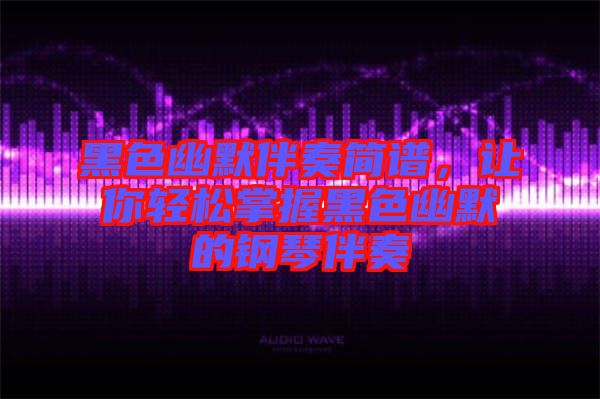 黑色幽默伴奏簡譜，讓你輕松掌握黑色幽默的鋼琴伴奏