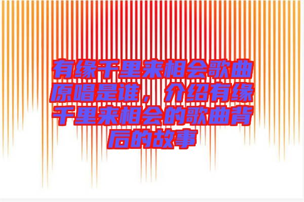 有緣千里來相會歌曲原唱是誰，介紹有緣千里來相會的歌曲背后的故事
