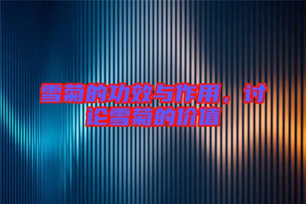 雪菊的功效與作用，討論雪菊的價值