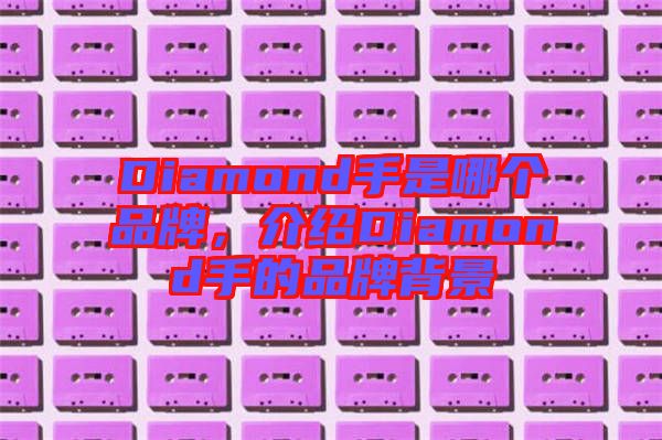 Diamond手是哪個(gè)品牌，介紹Diamond手的品牌背景