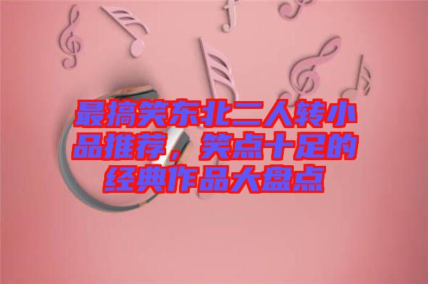 最搞笑東北二人轉小品推薦，笑點十足的經典作品大盤點