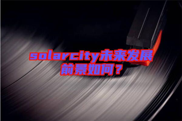 solarcity未來發(fā)展前景如何？