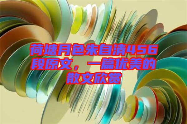 荷塘月色朱自清456段原文，一篇優(yōu)美的散文欣賞