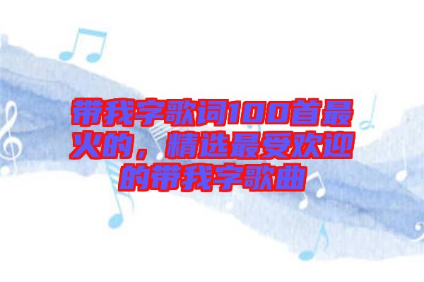 帶我字歌詞100首最火的，精選最受歡迎的帶我字歌曲