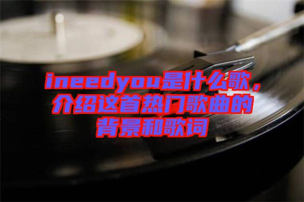 ineedyou是什么歌，介紹這首熱門歌曲的背景和歌詞