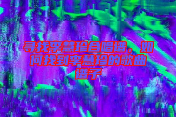 尋找李慧珍合唱譜，如何找到李慧珍的歌曲譜子
