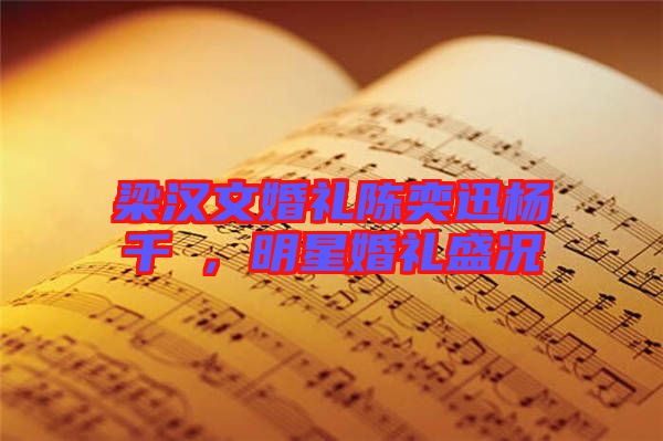 梁漢文婚禮陳奕迅楊千嬅，明星婚禮盛況