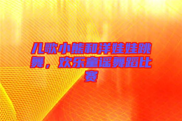 兒歌小熊和洋娃娃跳舞，歡樂童謠舞蹈比賽