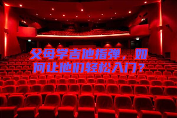 父母學吉他指彈，如何讓他們輕松入門？