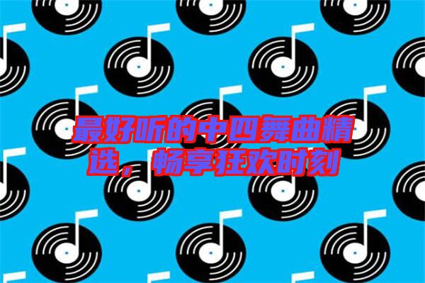 最好聽的中四舞曲精選，暢享狂歡時刻