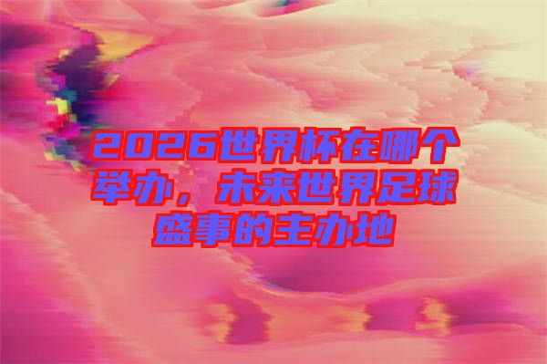 2026世界杯在哪個舉辦，未來世界足球盛事的主辦地