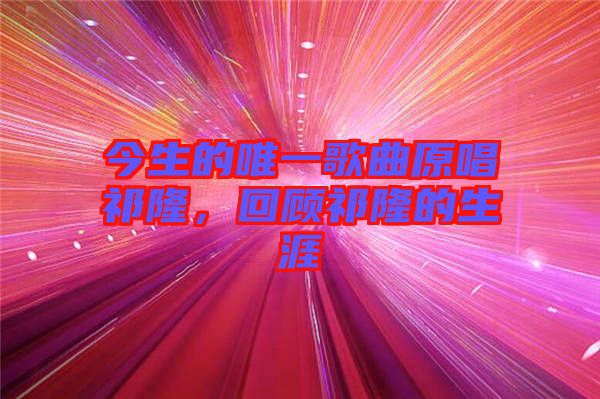 今生的唯一歌曲原唱祁隆，回顧祁隆的生涯