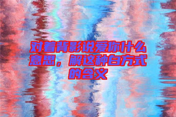 對(duì)著背影說(shuō)愛(ài)你什么意思，解這種白方式的含義