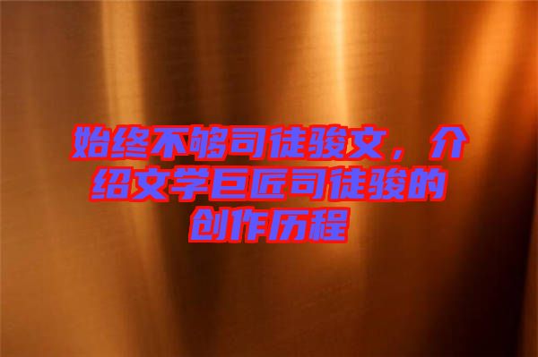 始終不夠司徒駿文，介紹文學(xué)巨匠司徒駿的創(chuàng)作歷程