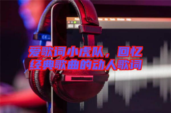 愛歌詞小虎隊(duì)，回憶經(jīng)典歌曲的動(dòng)人歌詞