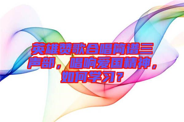 英雄贊歌合唱簡(jiǎn)譜三聲部，唱響愛(ài)國(guó)精神，如何學(xué)習(xí)？