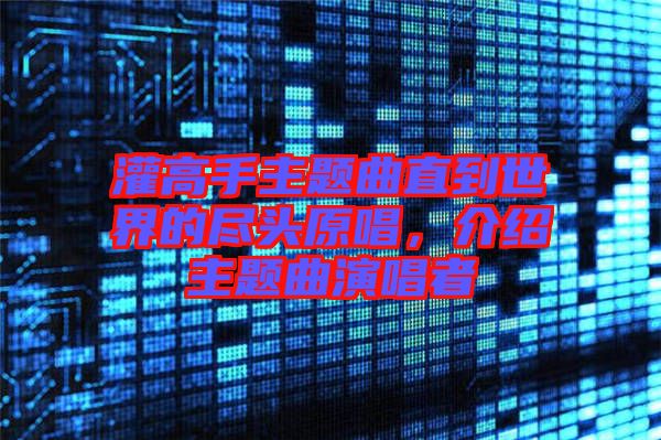 灌高手主題曲直到世界的盡頭原唱，介紹主題曲演唱者
