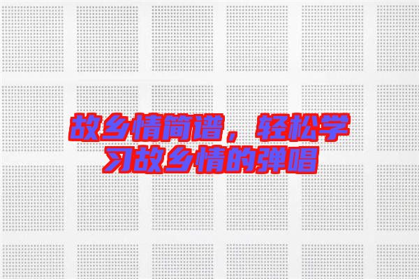 故鄉(xiāng)情簡譜，輕松學習故鄉(xiāng)情的彈唱