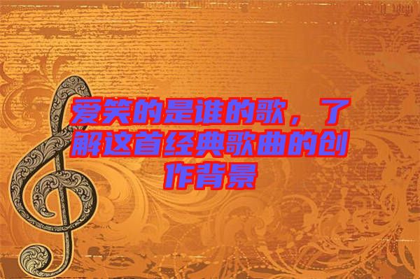 愛笑的是誰的歌，了解這首經(jīng)典歌曲的創(chuàng)作背景