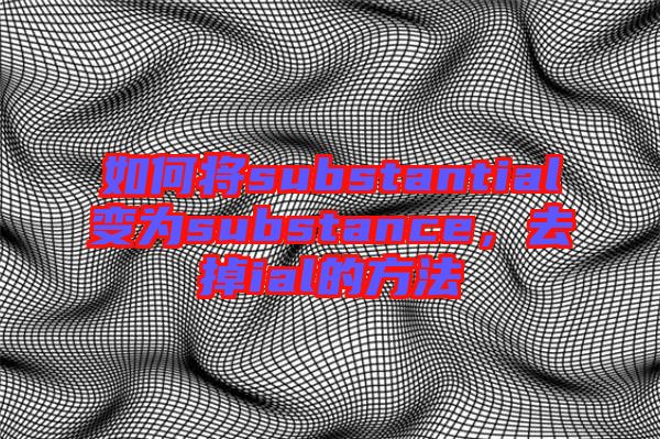 如何將substantial變?yōu)閟ubstance，去掉ial的方法