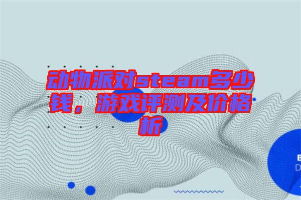 動(dòng)物派對(duì)steam多少錢，游戲評(píng)測(cè)及價(jià)格析