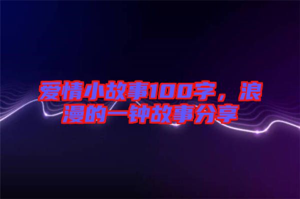 愛(ài)情小故事100字，浪漫的一鐘故事分享