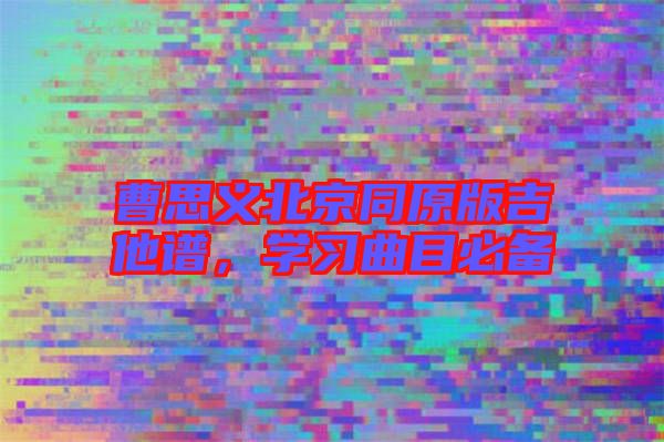 曹思義北京同原版吉他譜，學(xué)習(xí)曲目必備