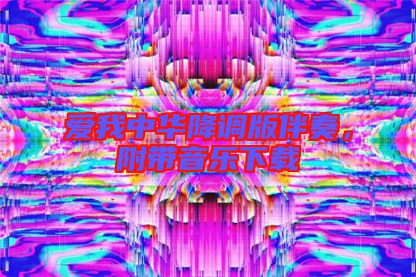 愛我中華降調(diào)版伴奏，附帶音樂下載