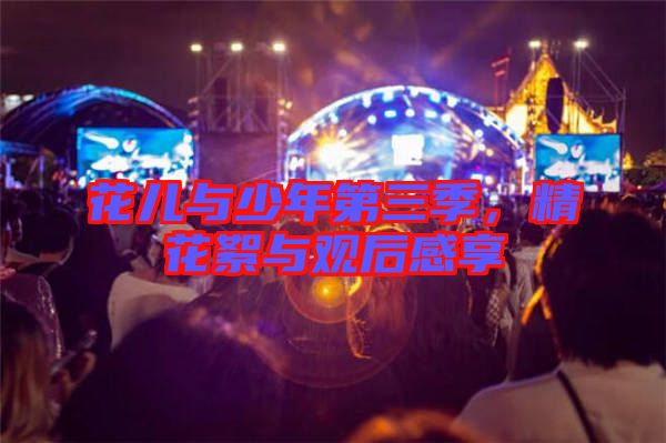 花兒與少年第三季，精花絮與觀后感享