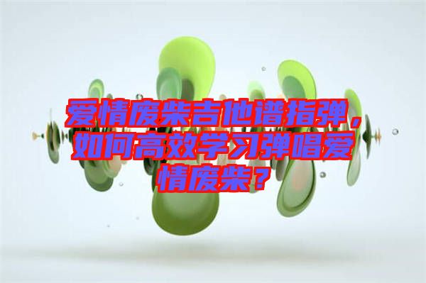 愛情廢柴吉他譜指彈，如何高效學(xué)習(xí)彈唱愛情廢柴？