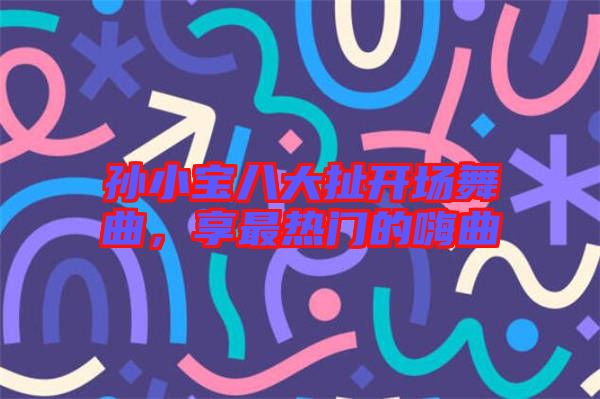 孫小寶八大扯開(kāi)場(chǎng)舞曲，享最熱門(mén)的嗨曲