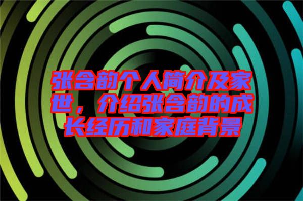 張含韻個(gè)人簡(jiǎn)介及家世，介紹張含韻的成長(zhǎng)經(jīng)歷和家庭背景