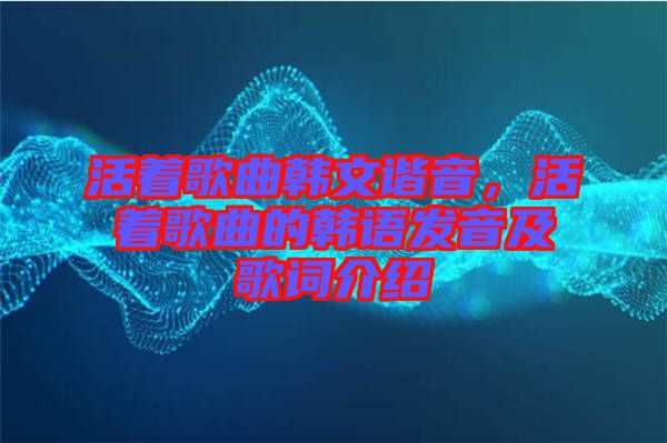 活著歌曲韓文諧音，活著歌曲的韓語發(fā)音及歌詞介紹
