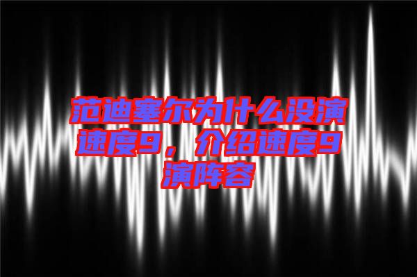 范迪塞爾為什么沒演速度9，介紹速度9演陣容