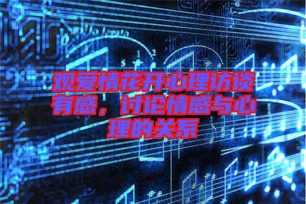 觀愛情花開心理訪談有感，討論情感與心理的關系