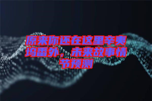 原來你還在這里辛夷塢番外，未來故事情節(jié)預測