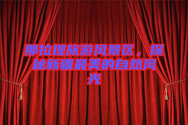 那拉提旅游風(fēng)景區(qū)，探秘新疆最美的自然風(fēng)光