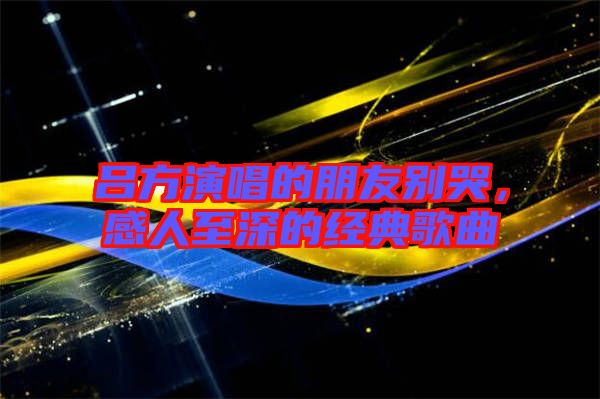 呂方演唱的朋友別哭，感人至深的經(jīng)典歌曲